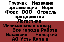 Грузчик › Название организации ­ Ворк Форс, ООО › Отрасль предприятия ­ Логистика › Минимальный оклад ­ 32 000 - Все города Работа » Вакансии   . Ненецкий АО,Усть-Кара п.